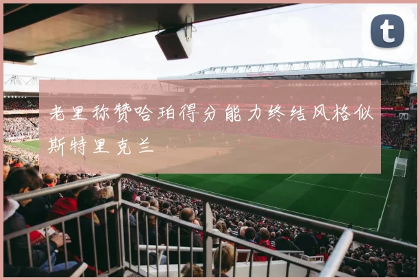 老里称赞哈珀得分能力终结风格似斯特里克兰