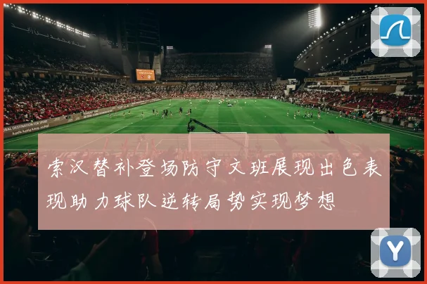 索汉替补登场防守文班展现出色表现助力球队逆转局势实现梦想