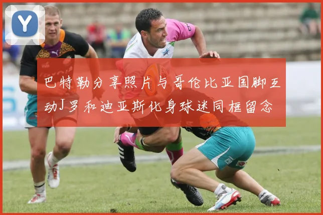 巴特勒分享照片与哥伦比亚国脚互动J罗和迪亚斯化身球迷同框留念