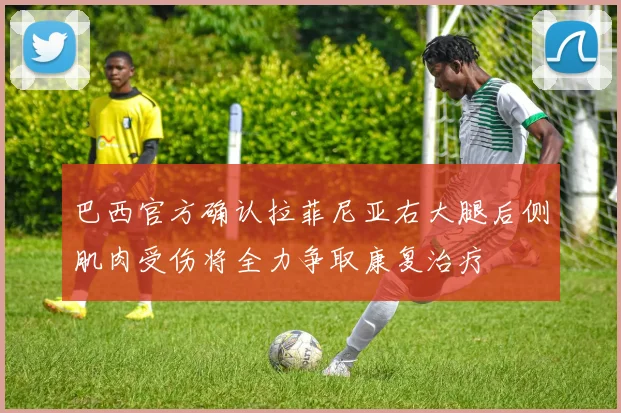 巴西官方确认拉菲尼亚右大腿后侧肌肉受伤将全力争取康复治疗