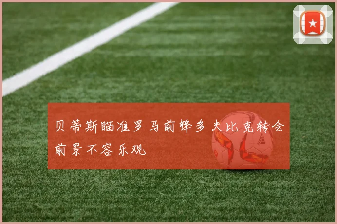 贝蒂斯瞄准罗马前锋多夫比克转会前景不容乐观
