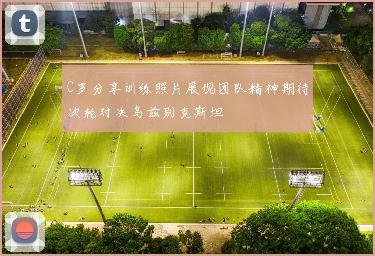C罗分享训练照片展现团队精神期待次轮对决乌兹别克斯坦