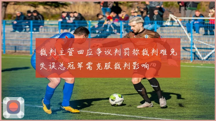 裁判主管回应争议判罚称裁判难免失误总冠军需克服裁判影响