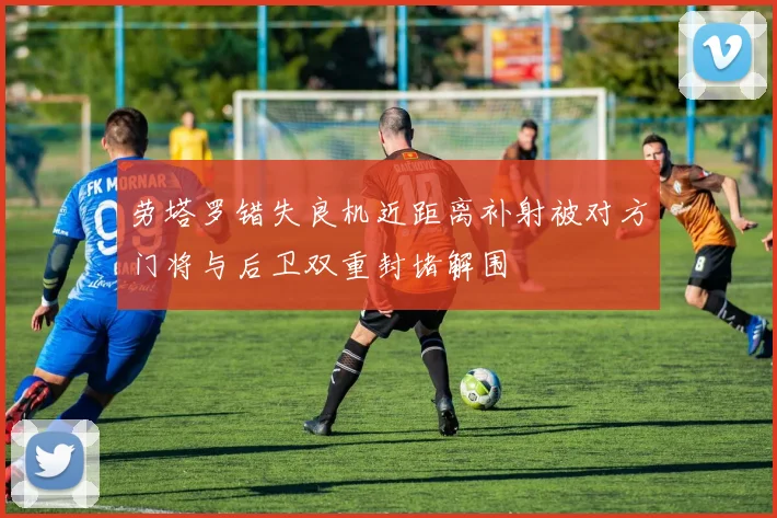 劳塔罗错失良机近距离补射被对方门将与后卫双重封堵解围