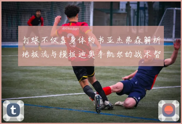 打球不仅靠身体约书亚杰弗森解析地板流与模板迪奥李凯尔的战术智慧