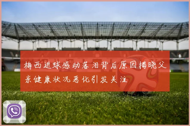 梅西进球感动落泪背后原因揭晓父亲健康状况恶化引发关注