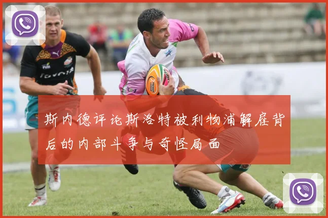 斯内德评论斯洛特被利物浦解雇背后的内部斗争与奇怪局面