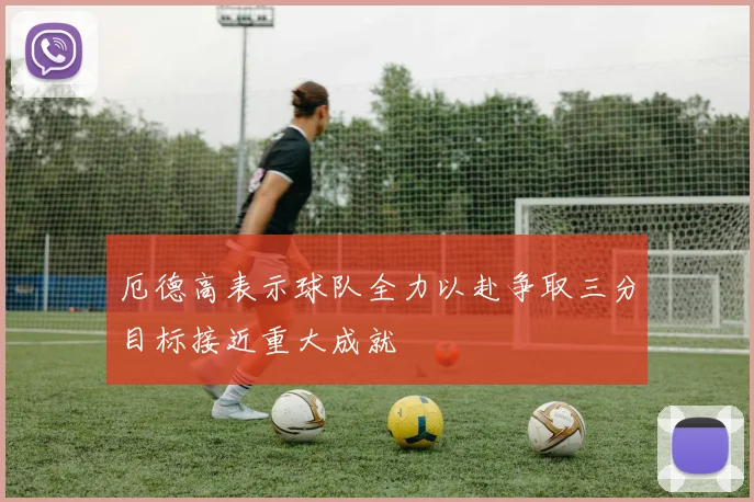 厄德高表示球队全力以赴争取三分目标接近重大成就