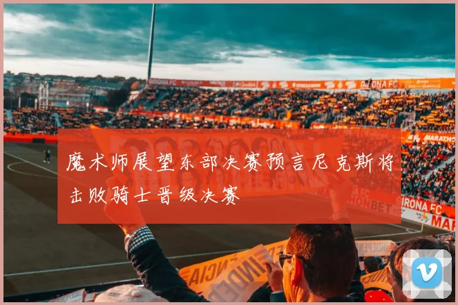 魔术师展望东部决赛预言尼克斯将击败骑士晋级决赛