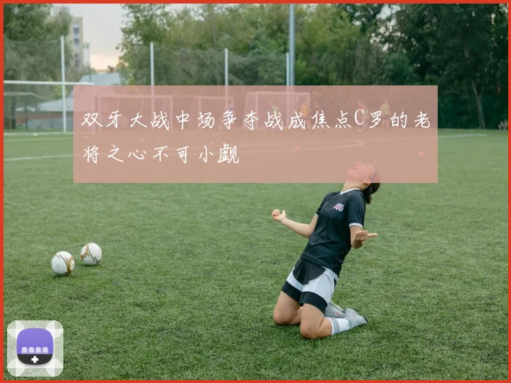 双牙大战中场争夺战成焦点C罗的老将之心不可小觑