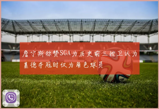 詹宁斯称赞SGA为历史前三控卫认为基德夺冠时仅为角色球员