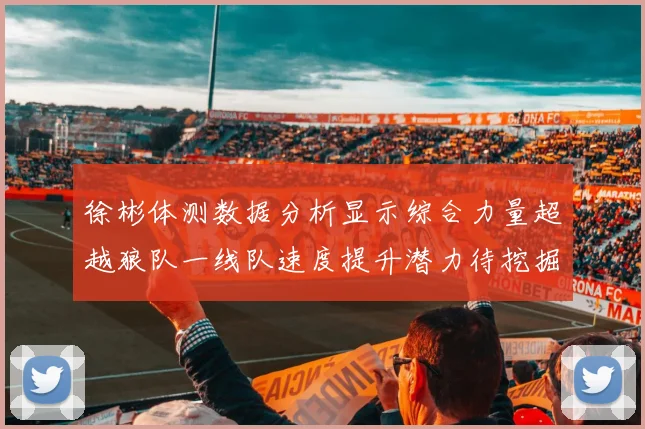 徐彬体测数据分析显示综合力量超越狼队一线队速度提升潜力待挖掘