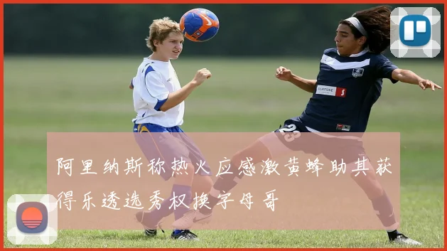 阿里纳斯称热火应感激黄蜂助其获得乐透选秀权换字母哥