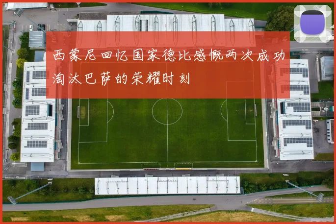 西蒙尼回忆国家德比感慨两次成功淘汰巴萨的荣耀时刻