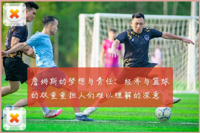 詹姆斯的梦想与责任：经济与篮球的双重重担人们难以理解的深意
