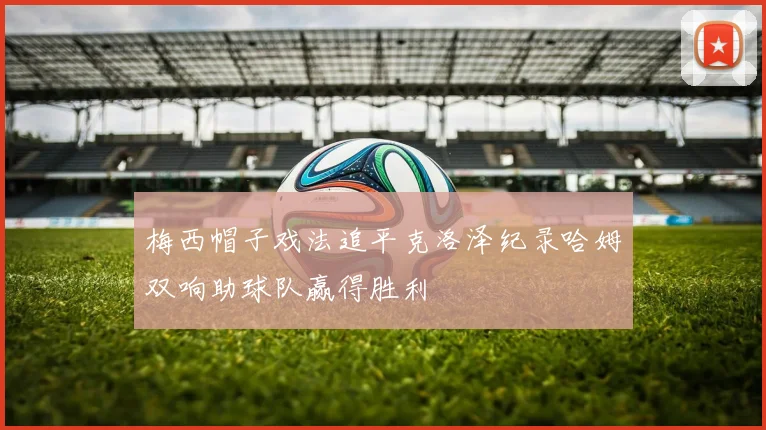 梅西帽子戏法追平克洛泽纪录哈姆双响助球队赢得胜利