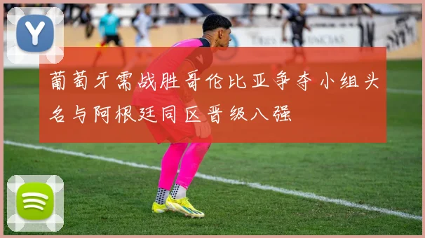 葡萄牙需战胜哥伦比亚争夺小组头名与阿根廷同区晋级八强
