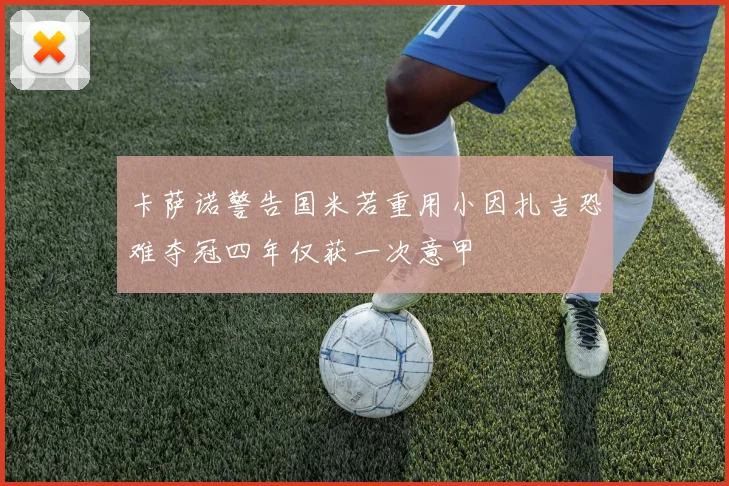 卡萨诺警告国米若重用小因扎吉恐难夺冠四年仅获一次意甲