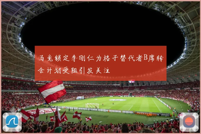 马竞锁定李刚仁为格子替代者B席转会计划受阻引发关注