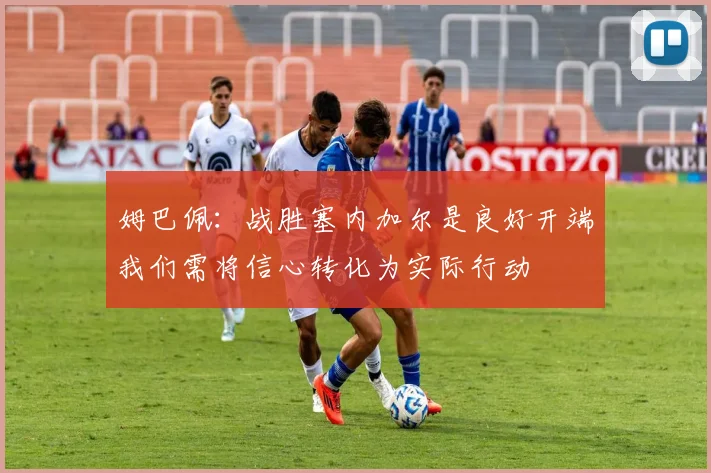 姆巴佩：战胜塞内加尔是良好开端我们需将信心转化为实际行动
