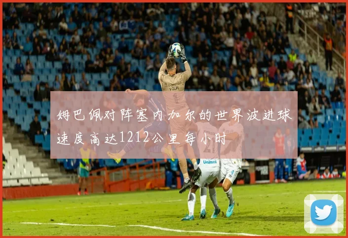 姆巴佩对阵塞内加尔的世界波进球速度高达1212公里每小时