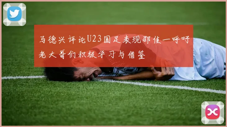 马德兴评论U23国足表现邵佳一呼吁老大哥们积极学习与借鉴