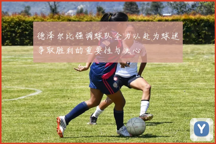德泽尔比强调球队全力以赴为球迷争取胜利的重要性与决心