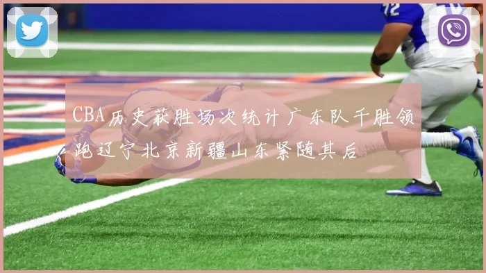 CBA历史获胜场次统计广东队千胜领跑辽宁北京新疆山东紧随其后