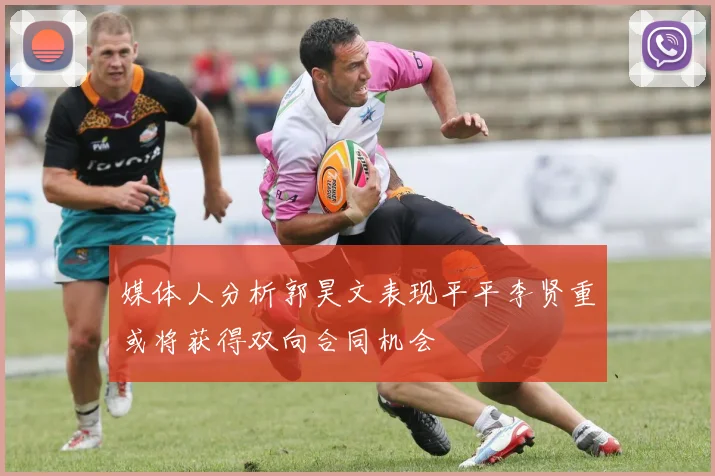 媒体人分析郭昊文表现平平李贤重或将获得双向合同机会